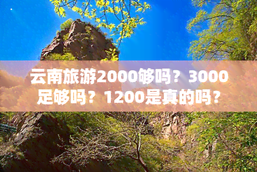 云南旅游2000够吗？3000足够吗？1200是真的吗？