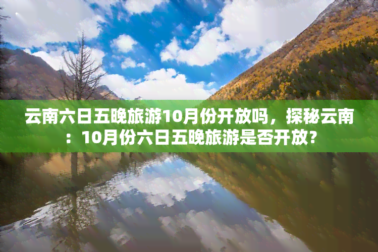 云南六日五晚旅游10月份开放吗，探秘云南：10月份六日五晚旅游是否开放？