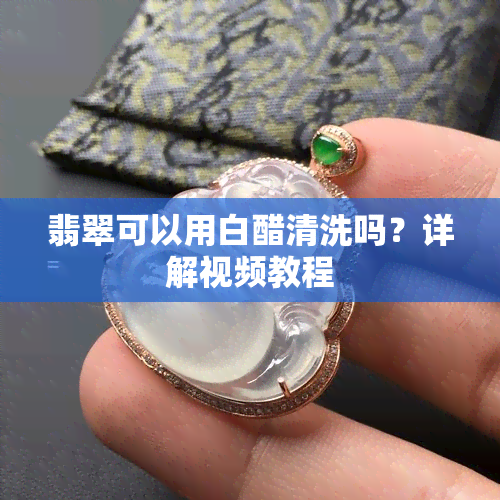 翡翠可以用白醋清洗吗？详解视频教程