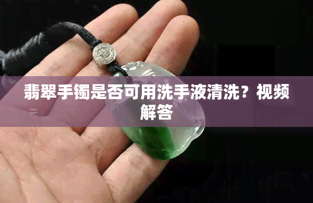 翡翠手镯是否可用洗手液清洗？视频解答