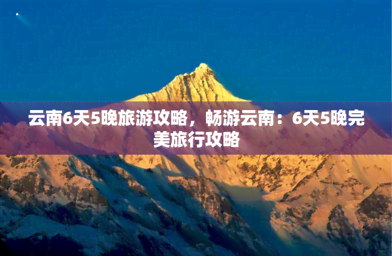 云南6天5晚旅游攻略，畅游云南：6天5晚完美旅行攻略