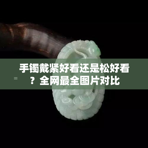 手镯戴紧好看还是松好看？全网最全图片对比