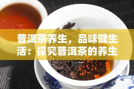 普洱茶养生，品味健生活：探究普洱茶的养生功效