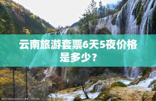 云南旅游套票6天5夜价格是多少？