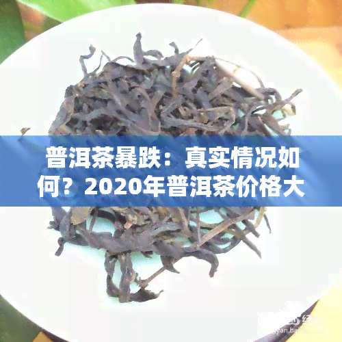 普洱茶暴跌：真实情况如何？2020年普洱茶价格大幅下跌