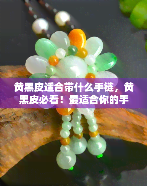 黄黑皮适合带什么手链，黄黑皮必看！最适合你的手链款式推荐