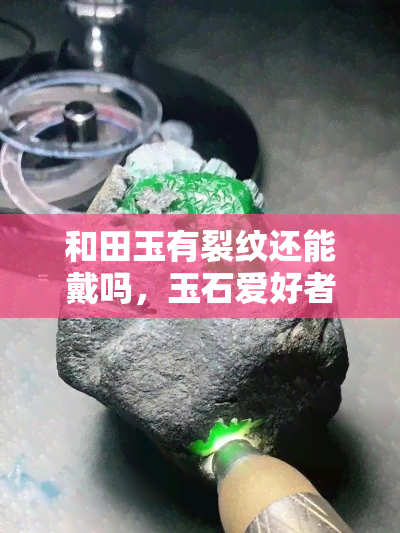 和田玉有裂纹还能戴吗，玉石爱好者必看：和田玉有裂纹还能佩戴吗？