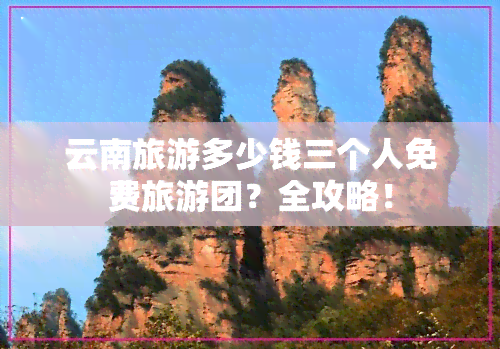 云南旅游多少钱三个人免费旅游团？全攻略！