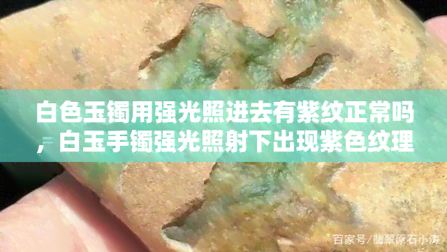 白色玉镯用强光照进去有紫纹正常吗，白玉手镯强光照射下出现紫色纹理是否正常？