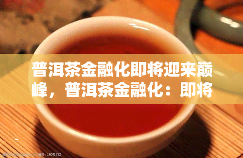 普洱茶金融化即将迎来巅峰，普洱茶金融化：即将达到历高峰