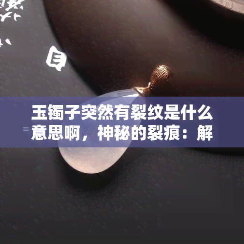 玉镯子突然有裂纹是什么意思啊，神秘的裂痕：解读玉镯子突然出现裂纹的含义