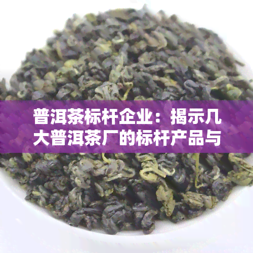 普洱茶标杆企业：揭示几大普洱茶厂的标杆产品与知名