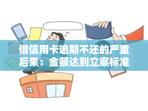 借信用卡逾期不还的严重后果：金额达到立案标准会如何处理？