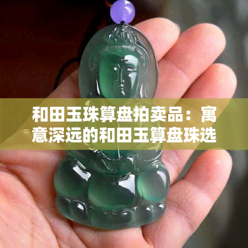 和田玉珠算盘拍卖品：寓意深远的和田玉算盘珠选择