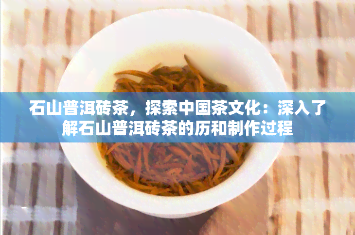 石山普洱砖茶，探索中国茶文化：深入了解石山普洱砖茶的历和制作过程