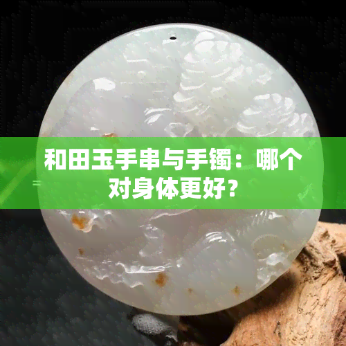 和田玉手串与手镯：哪个对身体更好？