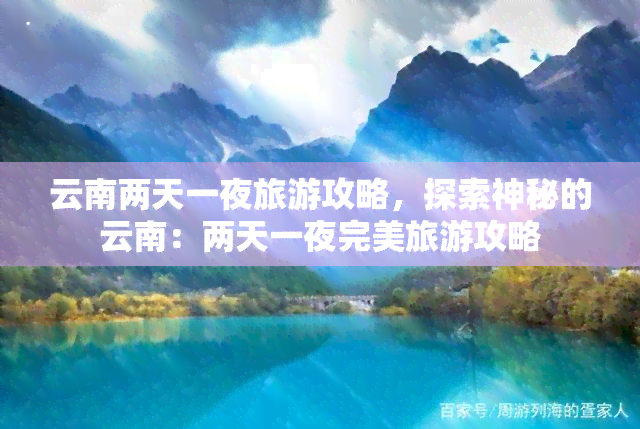 云南两天一夜旅游攻略，探索神秘的云南：两天一夜完美旅游攻略