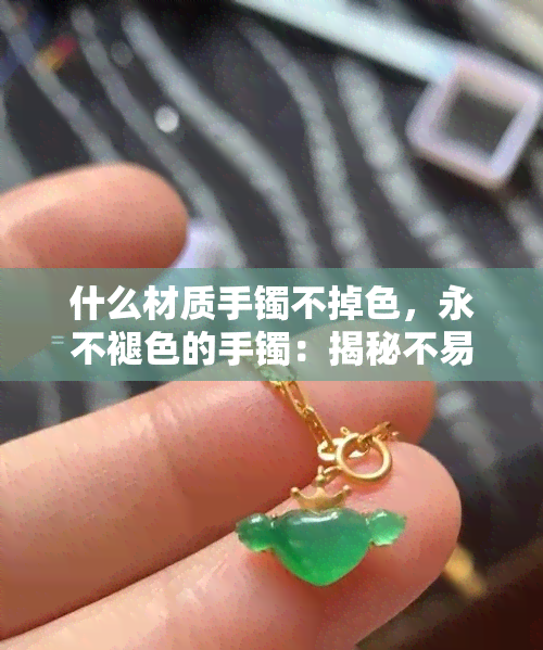 什么材质手镯不掉色，永不褪色的手镯：揭秘不易掉色的材质