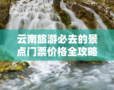 云南旅游必去的景点门票价格全攻略