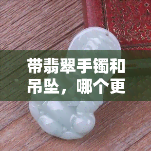 带翡翠手镯和吊坠，哪个更好？全面对比分析与精美图片