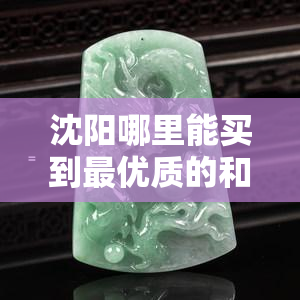 沈阳哪里能买到更优质的和田玉？