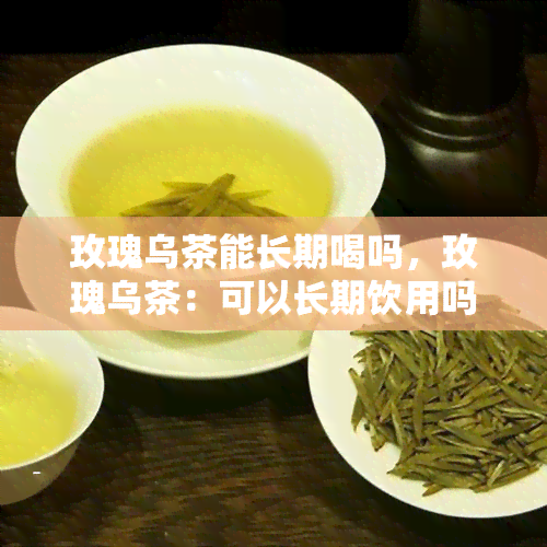 玫瑰乌茶能长期喝吗，玫瑰乌茶：可以长期饮用吗？