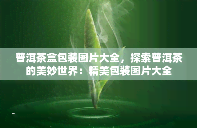 普洱茶盒包装图片大全，探索普洱茶的美妙世界：精美包装图片大全