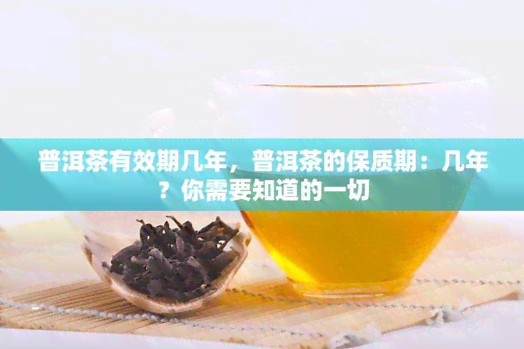 普洱茶有效期几年，普洱茶的保质期：几年？你需要知道的一切