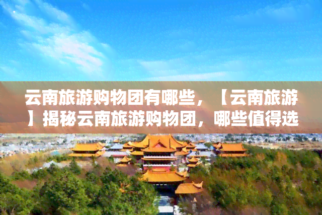 云南旅游购物团有哪些，【云南旅游】揭秘云南旅游购物团，哪些值得选择？