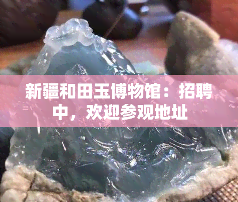 新疆和田玉博物馆：招聘中，欢迎参观地址