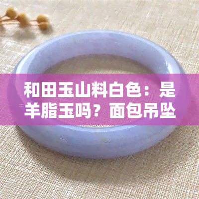 和田玉山料白色：是羊脂玉吗？面包吊坠价格多少？