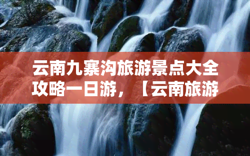 云南九寨沟旅游景点大全攻略一日游，【云南旅游】一整天游玩九寨沟，景点大全攻略在此！