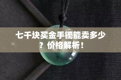 七千块买金手镯能卖多少？价格解析！