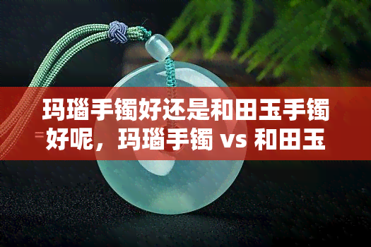 玛瑙手镯好还是和田玉手镯好呢，玛瑙手镯 vs 和田玉手镯：如何选择更优美的配饰？