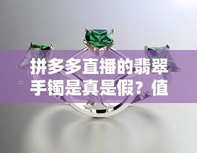 拼多多直播的翡翠手镯是真是假？值得购买吗？