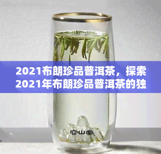 2021布朗珍品普洱茶，探索2021年布朗珍品普洱茶的独特魅力与口感