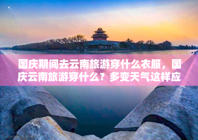 国庆期间去云南旅游穿什么衣服，国庆云南旅游穿什么？多变天气这样应对！