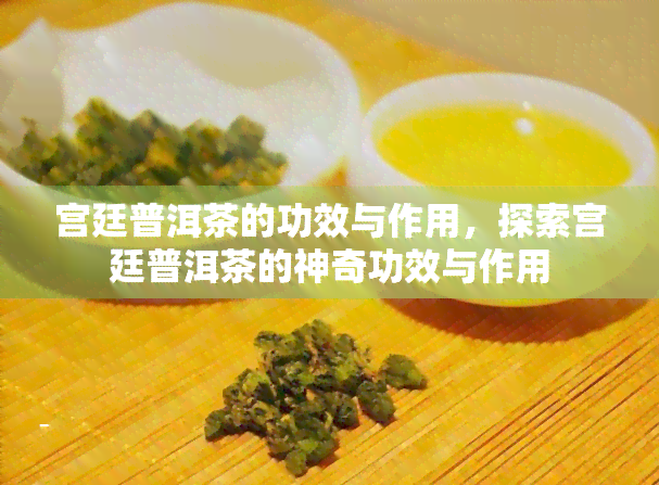 宫廷普洱茶的功效与作用，探索宫廷普洱茶的神奇功效与作用