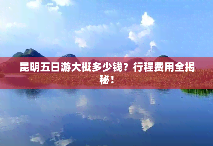 昆明五日游大概多少钱？行程费用全揭秘！