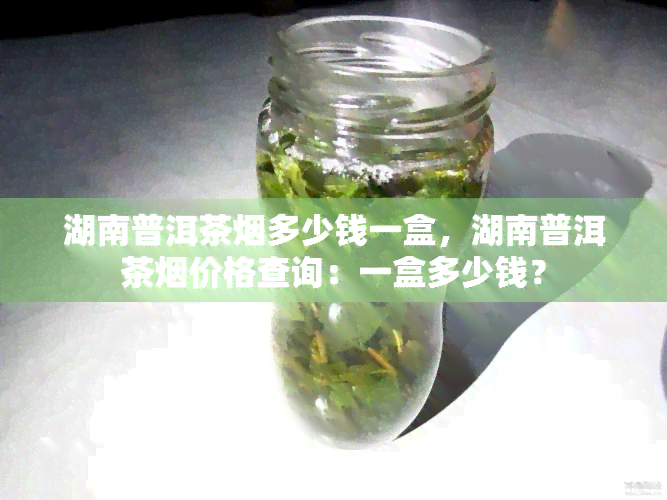 湖南普洱茶烟多少钱一盒，湖南普洱茶烟价格查询：一盒多少钱？