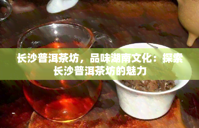 长沙普洱茶坊，品味湖南文化：探索长沙普洱茶坊的魅力