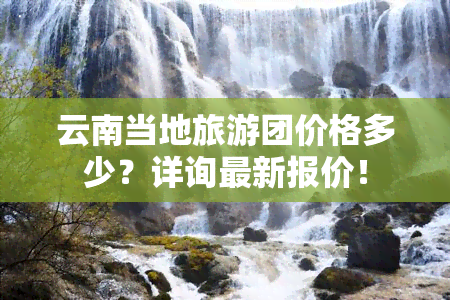 云南当地旅游团价格多少？详询最新报价！