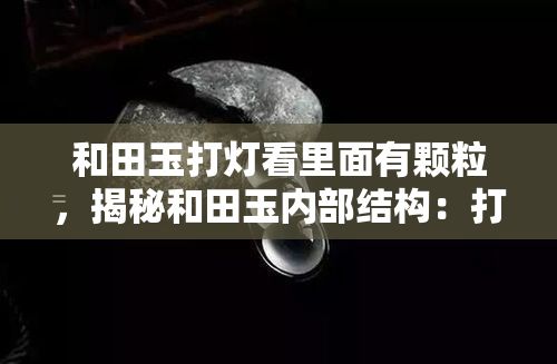 和田玉打灯看里面有颗粒，揭秘和田玉内部结构：打灯观察下的颗粒细节