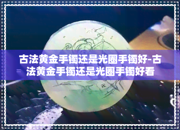 古法黄金手镯还是光圈手镯好-古法黄金手镯还是光圈手镯好看