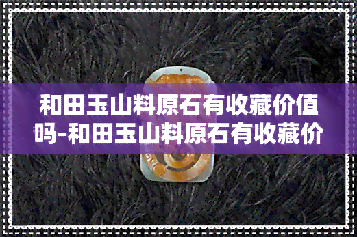 和田玉山料原石有收藏价值吗-和田玉山料原石有收藏价值吗