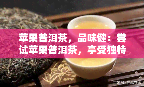 苹果普洱茶，品味健：尝试苹果普洱茶，享受独特的口感与保健功效