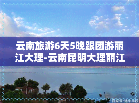 云南旅游6天5晚跟团游丽江大理-云南昆明大理丽江跟团6天5晚游