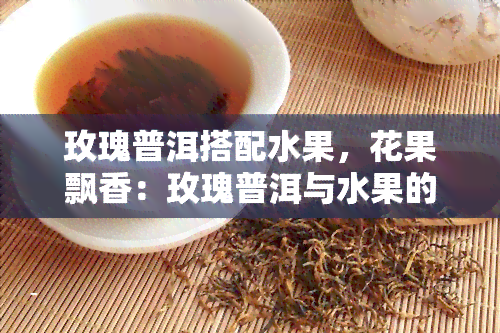 玫瑰普洱搭配水果，花果飘香：玫瑰普洱与水果的绝妙组合