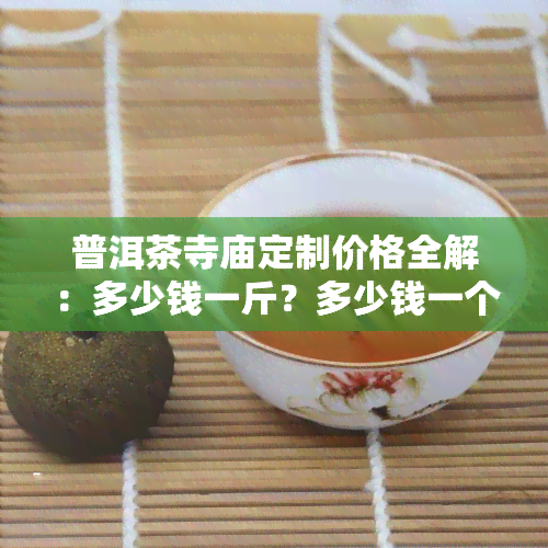 普洱茶寺庙定制价格全解：多少钱一斤？多少钱一个？