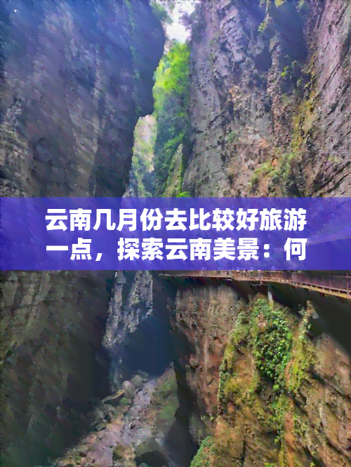 云南几月份去比较好旅游一点，探索云南美景：何时是更佳旅行时间？